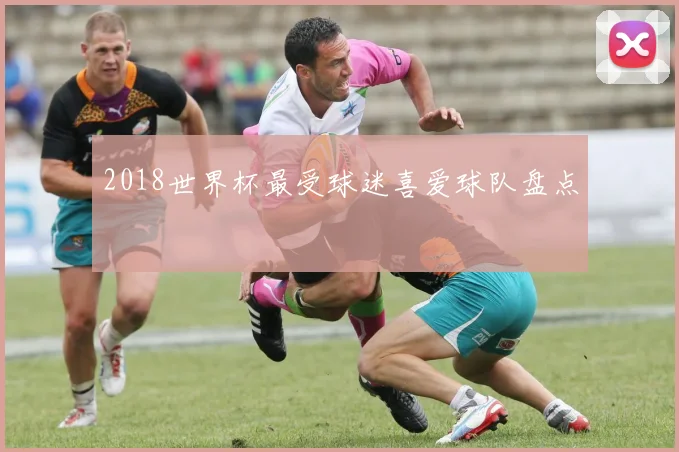 2018世界杯最受球迷喜爱球队盘点