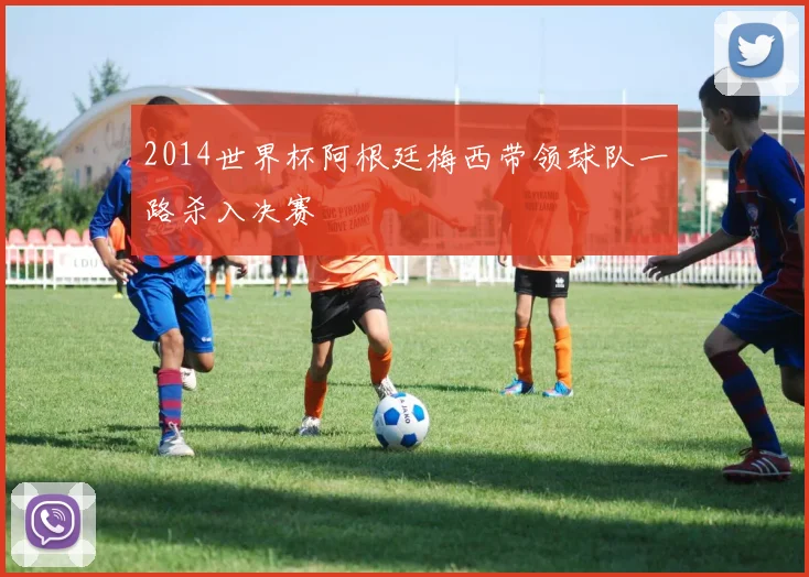 2014世界杯阿根廷梅西带领球队一路杀入决赛